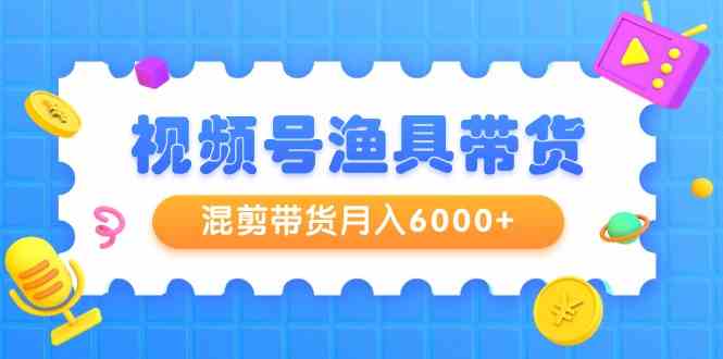 （9371期）视频号渔具带货，混剪带货月入6000+，起号剪辑选品带货-创客云联盟