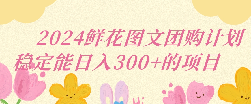 2024鲜花图文团购计划小白能稳定每日收入三位数的项目-创客云联盟