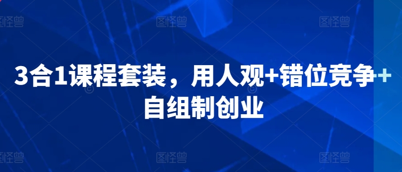 3合1课程套装，​用人观+错位竞争+自组制创业-创客云联盟