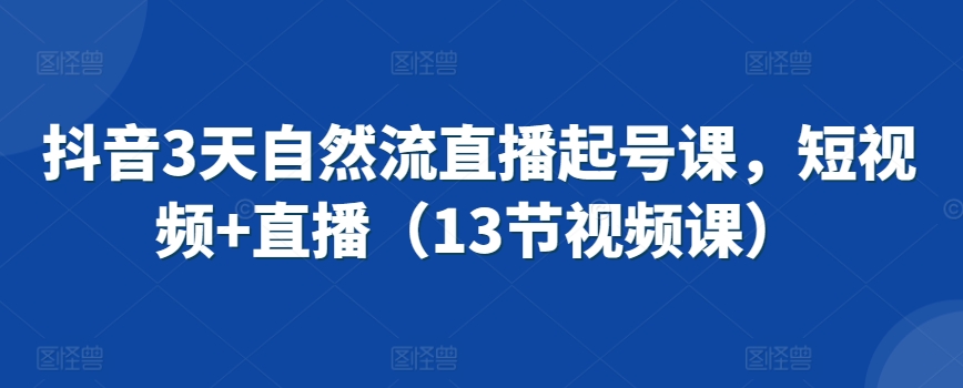 抖音3天自然流直播起号课，短视频+直播（13节视频课）-创客云联盟