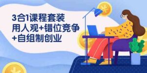 (9392期)3 合1课程套装,用人观+错位竞争+自组 制创业(43节课)-创客云联盟