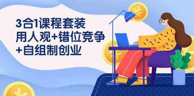 （9392期）3 合1课程套装，用人观+错位竞争+自组 制创业（43节课）-创客云联盟