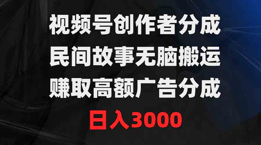 （9390期）视频号创作者分成，民间故事无脑搬运，赚取高额广告分成，日入3000-创客云联盟
