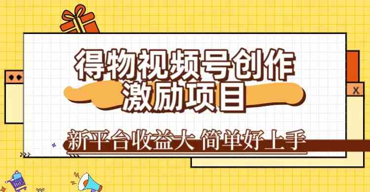 得物视频号创作激励项目，新平台收益大，无脑复制粘贴 一万播放100+，一-创客云联盟