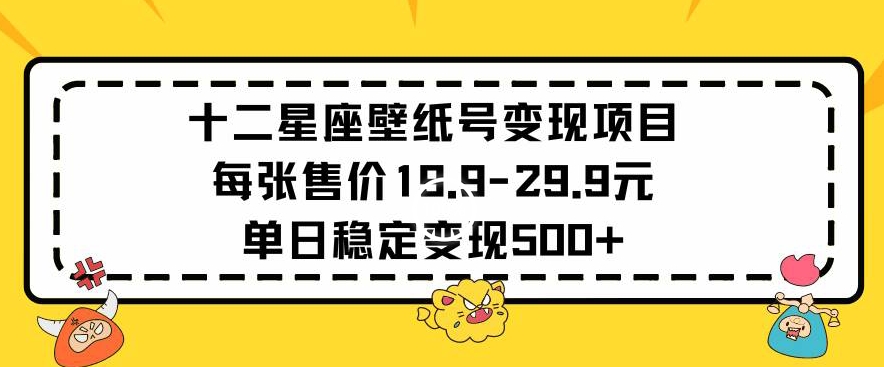 十二星座壁纸号变现项目每张售价19元单日稳定变现500+以上-创客云联盟