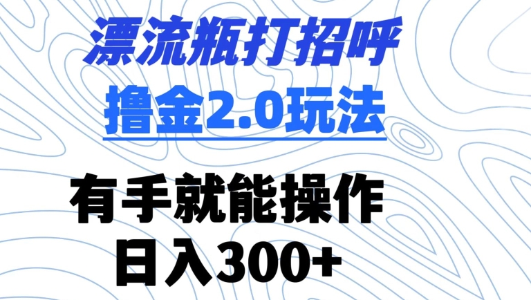 漂流瓶打招呼撸金2.0玩法，有手就能做，日入300+-创客云联盟