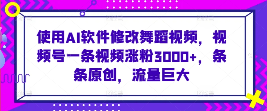 使用AI软件修改舞蹈视频，视频号一条视频涨粉3000+，条条原创，流量巨大-创客云联盟