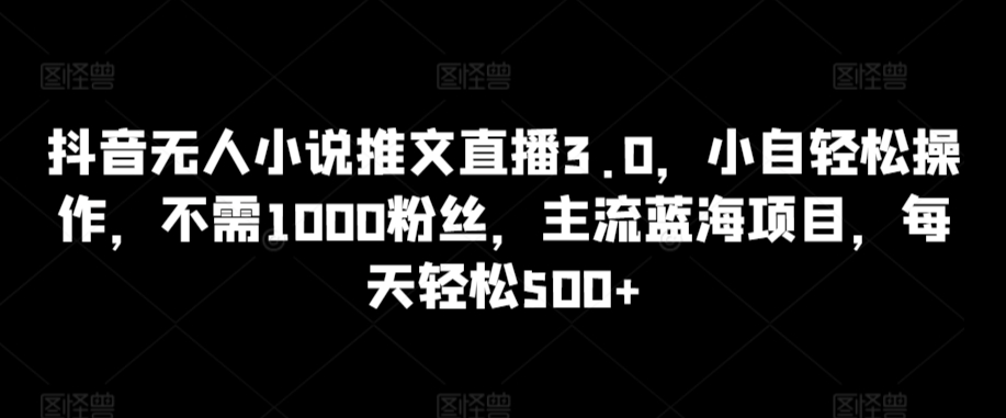 抖音无人小说推文直播3.0，小自轻松操作，不需1000粉丝，主流蓝海项目，每天轻松500+-创客云联盟