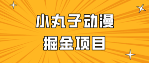 日入300的小丸子动漫掘金项目,简单好上手,适合所有朋友操作!-创客云联盟