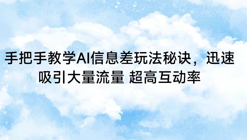 手把手教学AI信息差玩法秘诀，迅速吸引大量流量 超高互动率-创客云联盟