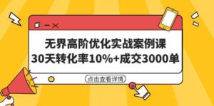 (9409期)无界高阶优化实战案例课,30天转化率10%+成交3000单(8节课)-创客云联盟