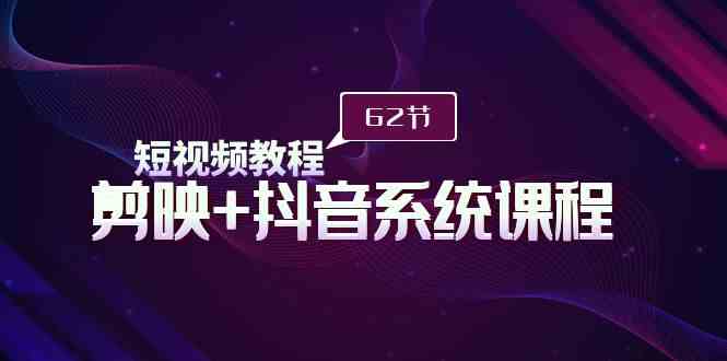 （9410期）短视频教程之剪映+抖音系统课程，剪映全系统教学（62节课）-创客云联盟