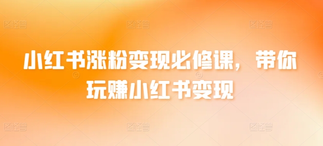 小红书涨粉变现必修课，带你玩赚小红书变现-创客云联盟