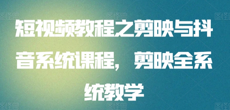 短视频教程之剪映与抖音系统课程，剪映全系统教学-创客云联盟