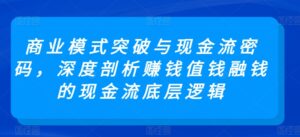 商业模式突破与现金流密码,深度剖析赚钱值钱融钱的现金流底层逻辑-创客云联盟