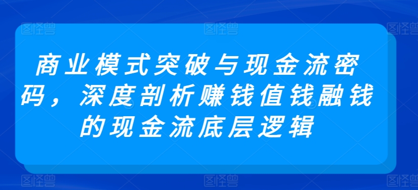 商业模式突破与现金流密码，深度剖析赚钱值钱融钱的现金流底层逻辑-创客云联盟