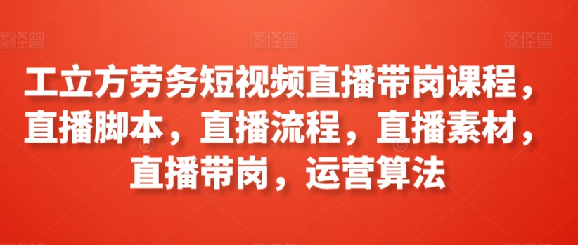 工立方劳务短视频直播带岗课程，直播脚本，直播流程，直播素材，直播带岗，运营算法-创客云联盟