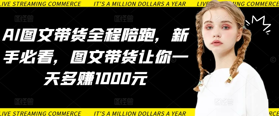 AI图文带货全程陪跑，新手必看，图文带货让你一天多赚1000元-创客云联盟