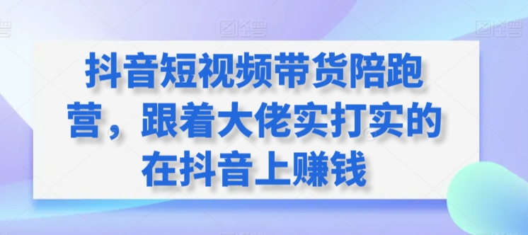 抖音短视频带货陪跑营，跟着大佬实打实的在抖音上赚钱-创客云联盟