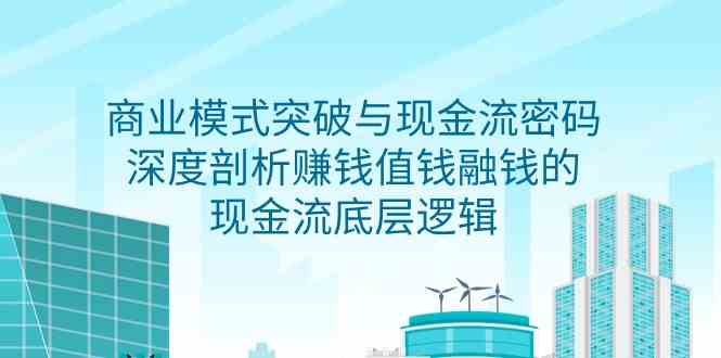 （9422期）商业模式 突破与现金流密码，深度剖析赚钱值钱融钱的现金流底层逻辑-无水印-创客云联盟