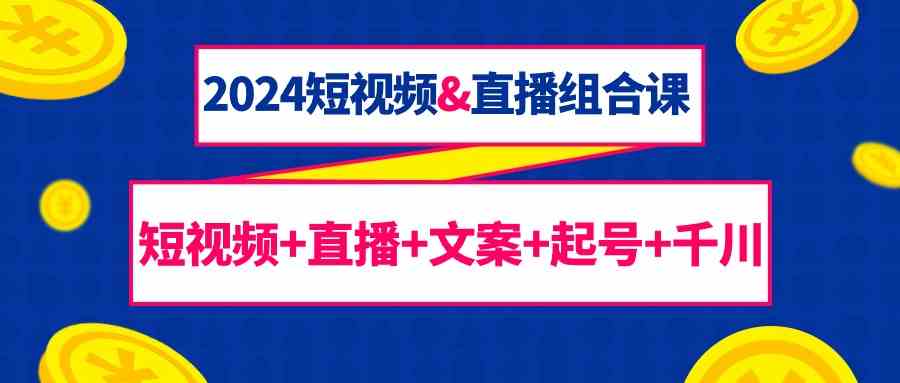 （9426期）2024短视频&直播组合课：短视频+直播+文案+起号+千川（67节课）-创客云联盟