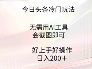 (9468期)今日头条冷门玩法,无需用AI工具,会截图即可。门槛低好操作好上手,日…-创客云联盟