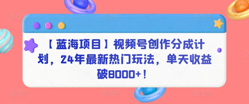 【蓝海项目】视频号创作分成计划，24年最新热门玩法，单天收益破8000+！-创客云联盟