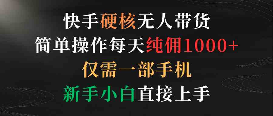 （9475期）快手硬核无人带货，简单操作每天纯佣1000+,仅需一部手机，新手小白直接上手-创客云联盟