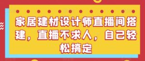 家居建材设计师直播间搭建，直播不求人，自己轻松搞定-创客云联盟