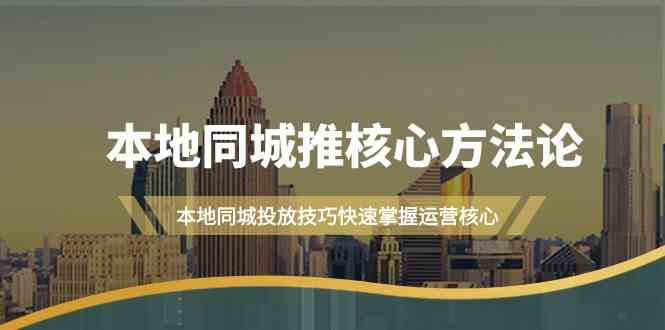 （9439期）本地同城·推核心方法论，本地同城投放技巧快速掌握运营核心（16节课）-创客云联盟