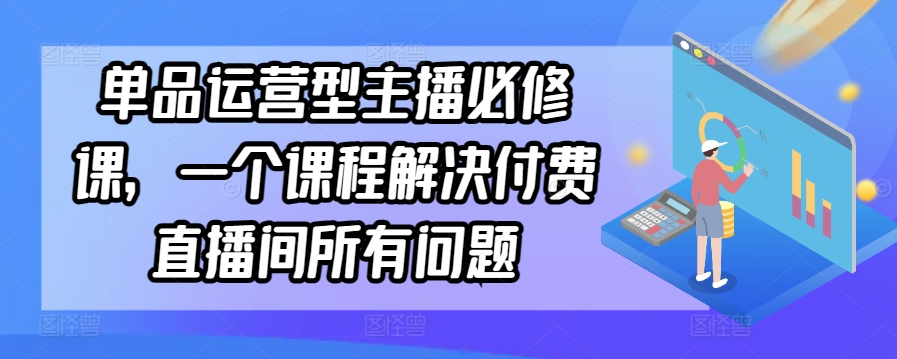 单品运营型主播必修课，一个课程解决付费直播间所有问题-创客云联盟