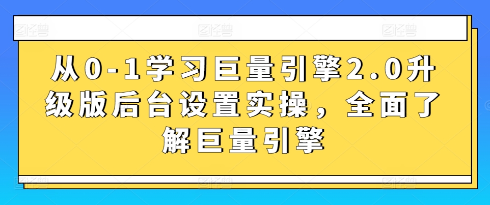 从0-1学习巨量引擎2.0升级版后台设置实操，全面了解巨量引擎-创客云联盟
