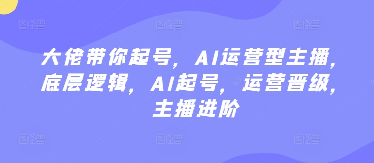 大佬带你起号，AI运营型主播，底层逻辑，AI起号，运营晋级，主播进阶-创客云联盟