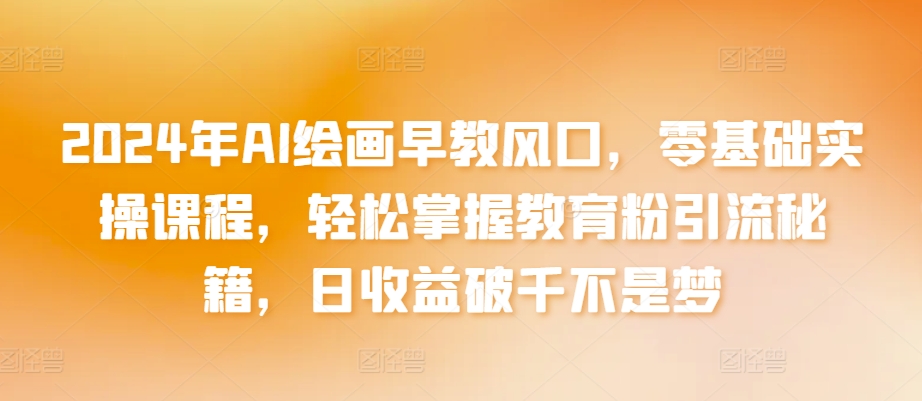 2024年AI绘画早教风口，零基础实操课程，轻松掌握教育粉引流秘籍，日收益破千不是梦-创客云联盟