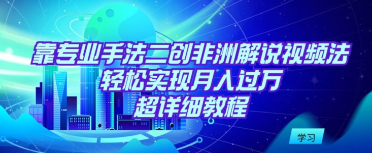 靠专业手法二创非洲解说视频玩法，轻松实现月入过万，超详细教程-创客云联盟