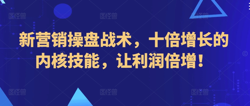 新营销操盘战术，十倍增长的内核技能，让利润倍增！-创客云联盟