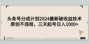 （9455期）头条号分成计划2024最新破收益技术，原创不违规，三天起号日入1000+-创客云联盟