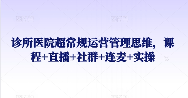 诊所医院超常规运营管理思维，课程+直播+社群+连麦+实操-创客云联盟