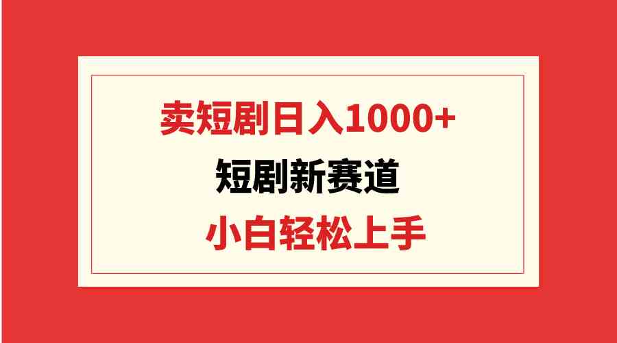 （9467期）短剧新赛道：卖短剧日入1000+，小白轻松上手，可批量-创客云联盟