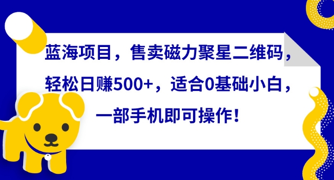蓝海项目，售卖磁力聚星二维码，轻松日赚500+，适合0基础小白，一部手机即可操作-创客云联盟