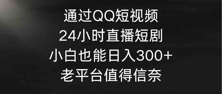 （9469期）通过QQ短视频、24小时直播短剧，小白也能日入300+，老平台值得信奈-创客云联盟