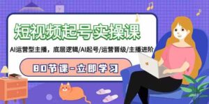 （9470期）短视频起号实操课，AI运营型主播，底层逻辑/AI起号/运营晋级/主播进阶/80节-创客云联盟