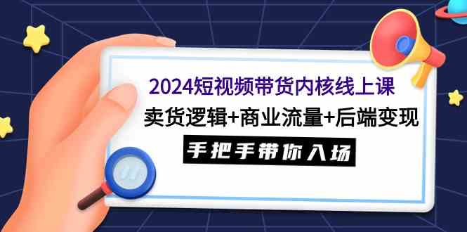 （9471期）2024短视频带货内核线上课：卖货逻辑+商业流量+后端变现，手把手带你入场-创客云联盟