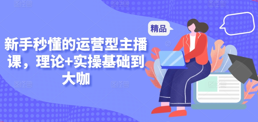 新手秒懂的运营型主播课，理论+实操基础到大咖-创客云联盟
