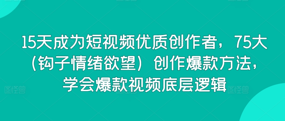 15天成为短视频优质创作者，75大（钩子情绪欲望）创作爆款方法，学会爆款视频底层逻辑-创客云联盟