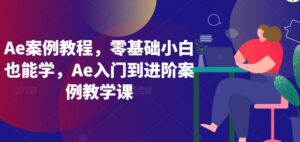 Ae案例教程，零基础小白也能学，Ae入门到进阶案例教学课-创客云联盟