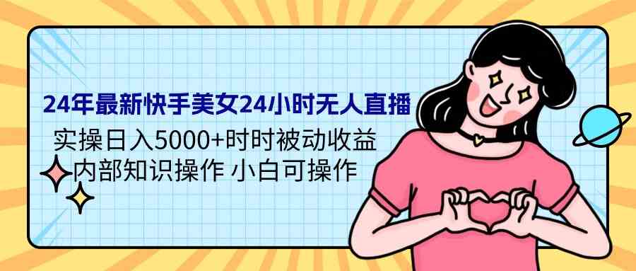 （9480期）24年最新快手美女24小时无人直播 实操日入5000+时时被动收益 内部知识操…-创客云联盟