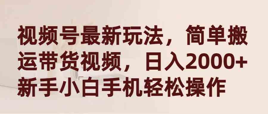 （9486期）视频号最新玩法，简单搬运带货视频，日入2000+，新手小白手机轻松操作-创客云联盟