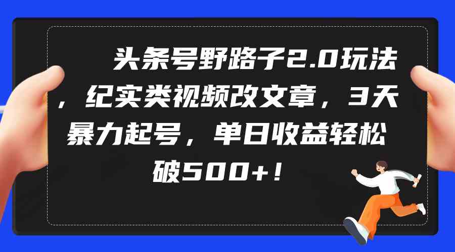 （9488期）头条号野路子2.0玩法，纪实类视频改文章，3天暴力起号，单日收益轻松破500+-创客云联盟