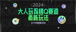 （9490期）全新大人玩具情Q赛道合规新玩法 零投入 不封号流量多渠道变现 3个月变现20W-创客云联盟
